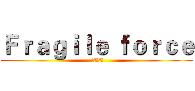 Ｆｒａｇｉｌｅ ｆｏｒｃｅ ( 脆弱パワー)