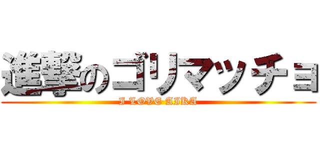 進撃のゴリマッチョ (I LOVE AIKA)