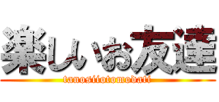 楽しいお友達 (tanosiiotomodati)
