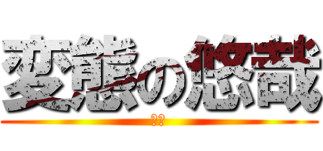 変態の悠哉 (馬鹿)