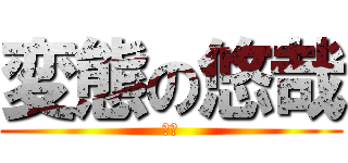 変態の悠哉 (馬鹿)