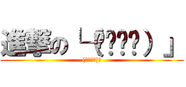 進撃の└（՞ةڼ◔）」 ((｀・∀・)ﾉ)