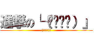 進撃の└（՞ةڼ◔）」 ((｀・∀・)ﾉ)