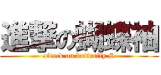 進撃の蝴蝶袖 (attack on butterfly S)