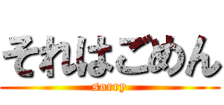 それはごめん (sorry)