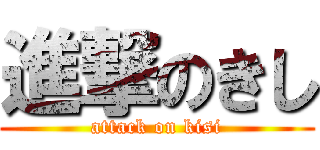 進撃のきし (attack on kisi)