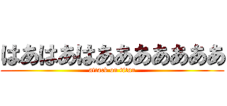 はあはあはあああああああ (attack on titan)