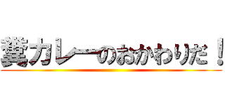 糞カレーのおかわりだ！ ()