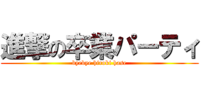 進撃の卒業パーティ (byebye hiroki hase)
