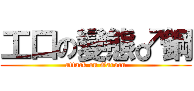 工口の變態♂鋼 (attack on Garocn)