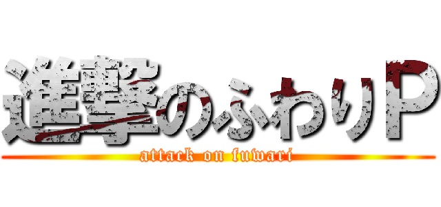 進撃のふわりＰ (attack on fuwari)