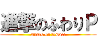 進撃のふわりＰ (attack on fuwari)