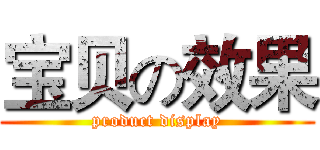 宝贝の效果 (product display)
