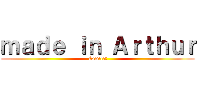 ｍａｄｅ ｉｎ Ａｒｔｈｕｒ (Camelot)