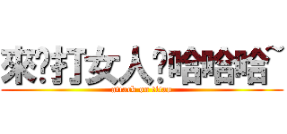 來啊打女人啊哈哈哈~ (attack on titan)
