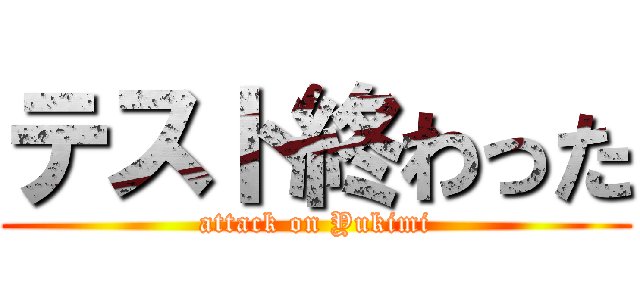 テスト終わった (attack on Yukimi)