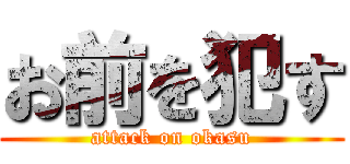 お前を犯す (attack on okasu)