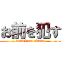 お前を犯す (attack on okasu)