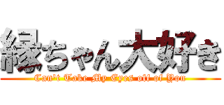 縁ちゃん大好き (Can\'t Take My Eyes off of You)