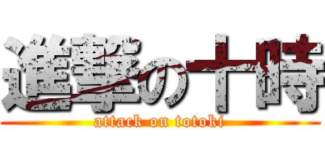 進撃の十時 (attack on totoki)