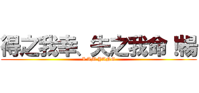 得之我幸、失之我命！楊 (I AM YANG)