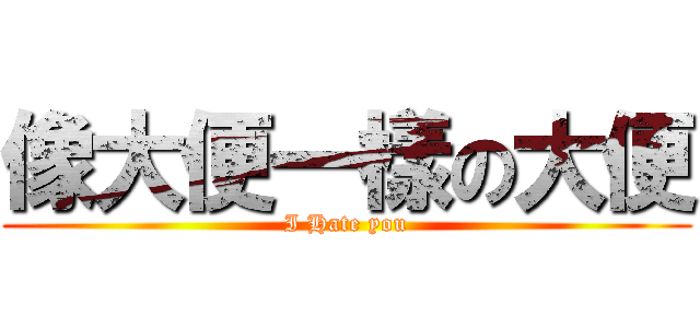 像大便一樣の大便 (I Hate you)