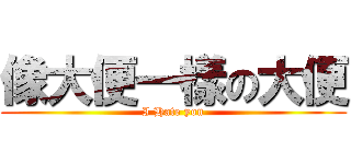 像大便一樣の大便 (I Hate you)