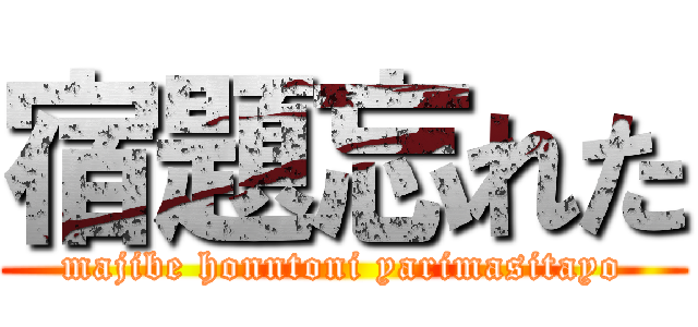 宿題忘れた (majibe honntoni yarimasitayo)