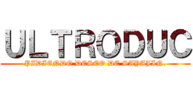 ＵＬＴＲＯＤＵＣ (PIDIENDO DESEO DE SAYAJIN.)