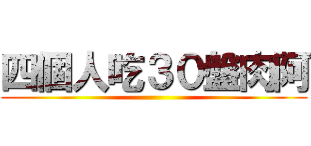 四個人吃３０盤肉阿 ()