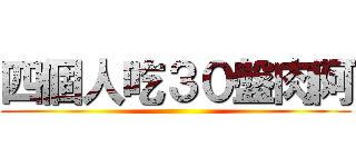 四個人吃３０盤肉阿 ()
