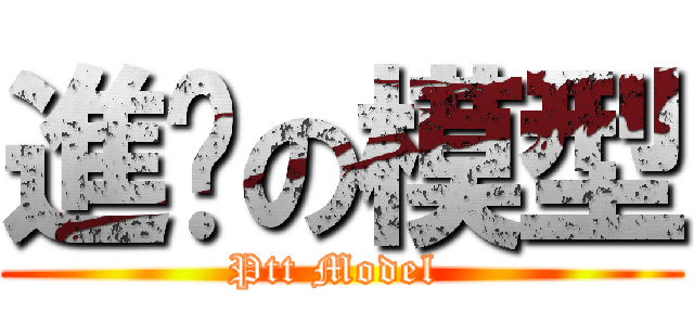 進擊の模型 (Ptt Model )