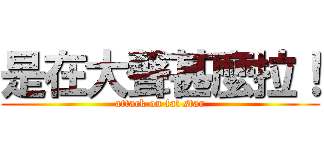 是在大聲甚麼拉！ (attack on fat star)