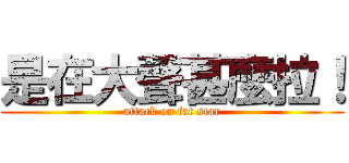 是在大聲甚麼拉！ (attack on fat star)