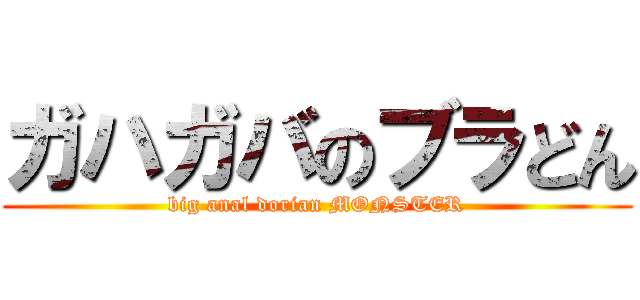 ガハガバのブラどん (big anal dorian MONSTER)