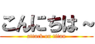 こんにちは～ (attack on titan)