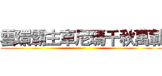 雲環霸主車尼瑪千秋萬載 ()