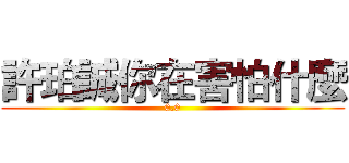 許珀誠你在害怕什麼 (0.0)