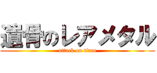 遺骨のレアメタル (attack on titan)