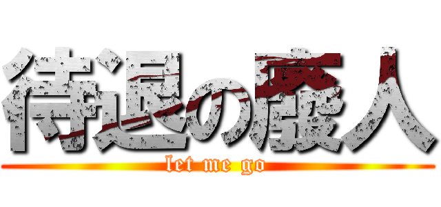 待退の廢人 (let me go)