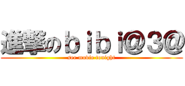 進撃のｂｉｂｉ＠３＠ (see movie tonight)