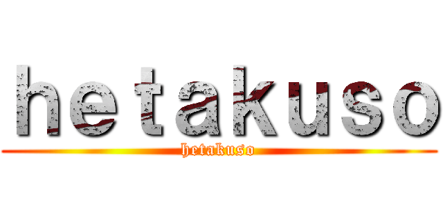 ｈｅｔａｋｕｓｏ (hetakuso)