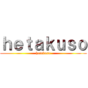 ｈｅｔａｋｕｓｏ (hetakuso)