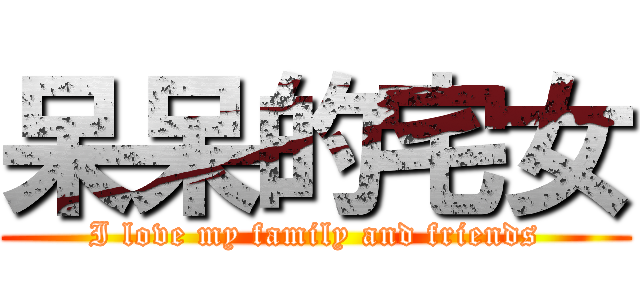 呆呆的宅女 (I love my family and friends)