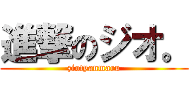 進撃のジオ。 (ziotyanmaru)