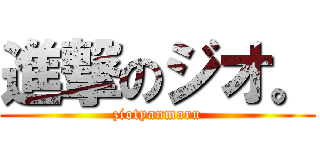 進撃のジオ。 (ziotyanmaru)