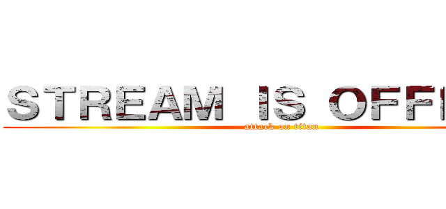 ＳＴＲＥＡＭ ＩＳ ＯＦＦＬＩＮＥ (attack on titan)