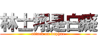 林士翔是白癡 (attack on daphne)