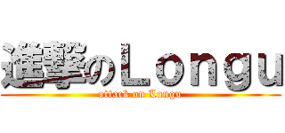 進撃のＬｏｎｇｕ (attack on Longu)
