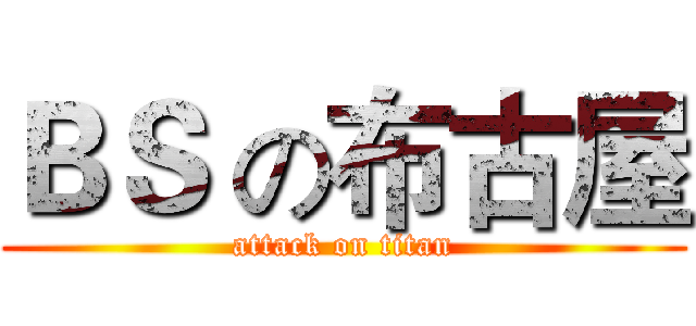 ＢＳ の布古屋 (attack on titan)
